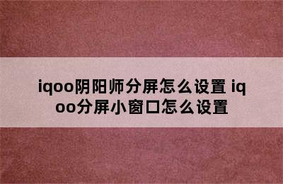 iqoo阴阳师分屏怎么设置 iqoo分屏小窗口怎么设置